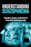 Understanding Schizophrenia: Causes, cures, and how to live with schizophrenia