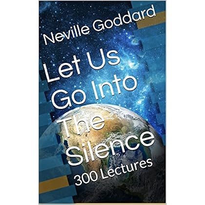 Let Us Go Into The Silence - The Lectures of Neville Goddard: 300 Lectures