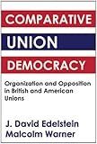 Comparative Union Democracy : Organization and Opposition in British and American Unions, Edelstein, J. David and Warner, Malcolm, 0878556230