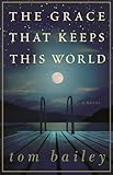 Front cover for the book The Grace That Keeps This World: A Novel by Tom Bailey