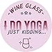 Funny Wine Glass for Adults with “I Do Yoga — Just Kidding… I Drink Wine in Yoga Pants” Saying - Classic, Stemless Wine Glass for Women