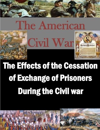 The Effects of the Cessation of Exchange of Prisoners During the Civil War (The American Civil War) The Effects of the Cessation of Exchange of Prisoners During the Civil War (The American Civil War)