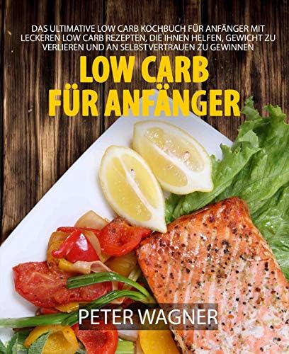 Low Carb für Anfänger: Das Ultimative Low Carb Kochbuch für Anfänger mit leckeren Low Carb Rezepten, die Ihnen helfen, Gewicht zu verlieren und an Selbstvertrauen zu gewinnen (German Edition) Kindle Edition