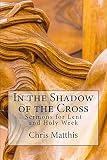 In the Shadow of the Cross: Sermons for Lent and Holy Week by