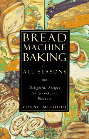 Bread Machine Baking for All Seasons: Delightful Recipes for Year-Round Pleasure by Connie Merydith