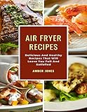 Air Fryer Recipes: Delicious And Healthy Recipes That Will Leave You Full And Satisfied by Amber Jones