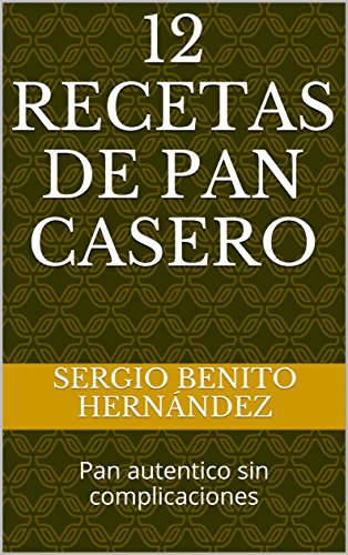 12 Recetas de Pan Casero: Pan autentico sin complicaciones (Masas de Pan) (Spanish Edition)