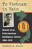To Vietnam in Vain: Memoir of an Irish-American Intelligence Advisor, 1969-1970 by Edward A. Hagan