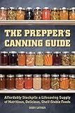 The Prepper's Canning Guide: Affordably Stockpile a Lifesaving Supply of Nutritious, Delicious, Shelf-Stable Foods