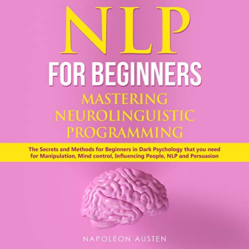 NLP for Beginners Mastering Neuro-Linguistic Programming: The Secrets and Methods for Beginners in D by Napoleon Austen