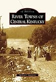 Front cover for the book River Towns of Central Kentucky (Images of America) by Melissa C. Jurgensen