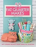 50 Fat Quarter Makes: 50 Sewing Projects Made Using Fat Quarters by 