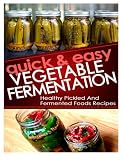 Quick And Easy Vegetable Fermentation: Healthy And Pickled Fermented Foods Recipes Quick And Easy Vegetable Fermentation: Healthy And Pickled Fermented Foods Recipes