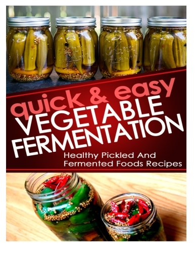 Quick And Easy Vegetable Fermentation: Healthy And Pickled Fermented Foods Recipes Quick And Easy Vegetable Fermentation: Healthy And Pickled Fermented Foods Recipes
