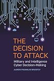 The Decision to Attack: Military and Intelligence Cyber Decision-Making (Studies in Security and Int The Decision to Attack: Military and Intelligence Cyber Decision-Making (Studies in Security and Int