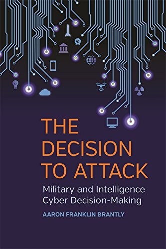 The Decision to Attack: Military and Intelligence Cyber Decision-Making (Studies in Security and Int The Decision to Attack: Military and Intelligence Cyber Decision-Making (Studies in Security and Int