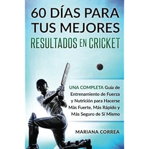 60 DIAS PARA TUS MEJORES RESULTADOS De CRICKET: UNA COMPLETA GUIA DE ENTRENAMIENTO DE FUERZA Y NUTRICION PARA HACERSE MAS FUERTE, MAS RAPIDO y MAS SEG