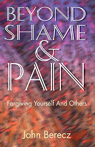 Beyond Shame and Pain: Forgiving Yourself and Others by John M. Berecz
