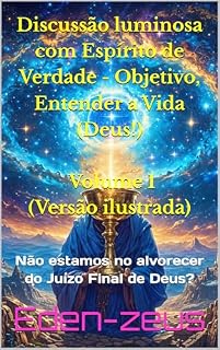 Livro Discussão luminosa com Espírito de Verdade - Objetivo, Entender a Vida (Deus!) - Volume 1 (Versão ilustrada): Não estamos no alvorecer do Juízo Final de Deus?