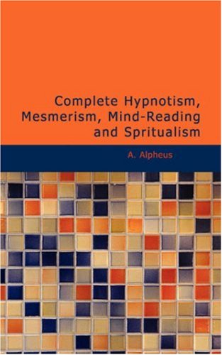 Download Complete Hypnotism, Mesmerism, Mind-Reading and Spritualism: How to Hypnotize: Being an Exhaustive and Practical System of Method, Application, and Use