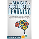 The Magic of Accelerated Learning: Discover Strategies for Effective Learning, Improved Memorization, Sharpened Focus and Become An Expert In Any Skill You Want