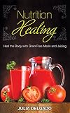 Nutrition Healing: Heal the Body with Grain Free Meals and Juicing by