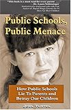 Public Schools, Public Menace Public Schools, Public Menace: How Public Schools Lie to Parents and Betray Our Children