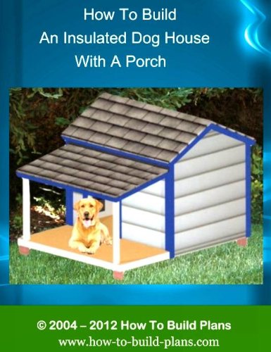 How To Build An Insulated Dog House With A Porch (How To Build Plans Book 1)