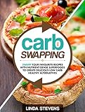 Carb Swapping: Swap Your Favorite Recipes with Nutrient Dense Superfoods To Create Delicious, Low Carb Healthy Alternatives
