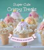 Super Cute Crispy Treats: Nearly 100 Unbelievable No-Bake Desserts by Ashley Fox Whipple