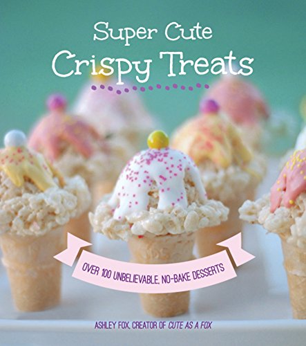 Super Cute Crispy Treats: Nearly 100 Unbelievable No-Bake Desserts by Ashley Fox Whipple