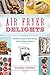 Air Fryer Delights: 100 Delicious Recipes for Quick-and-Easy Treats From Donuts to Desserts by Teresa Finney