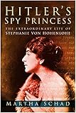 Hitler's Spy Princess: The Extraordinary Life of Stephanie von Hohenlohe by Martha Schad