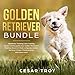 Golden Retriever Bundle: Obedience Training, Crate Training, House Training Guide, Your Golden Retri by 