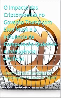 O Impacto das Criptomoedas no Governo Trump com Elon Musk e a Influência da Computação Quântica e Inteligência Artificial: Criptomoedas e Estratégias de Investimento no Governo TRUMP