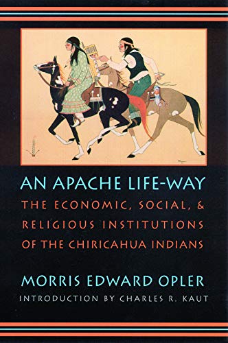 An Apache Life-Way: The Economic, Social, and Religious Institutions of the Chiricahua Indians by Morris E. Opler