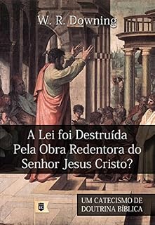 Livro A Lei foi Destruída pela Obra Redentora do Senhor Jesus Cristo? Por W. R. Downing: Excerto de Um Catecismo de Doutrina Bíblica, por William R. Downing • Parte V
