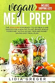 Vegan Meal Prep: The 2019 Guide for Ready-to-Go Meals and Snacks for a Healthy Plant-based Whole Foods Diet with a 30 Day Time and Money Saving Easy Meal Plan. Includes Shopping List