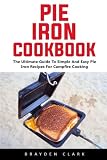Pie Iron Cookbook: The Ultimate Guide To Simple And Easy Pie Iron Recipes For Campfire Cooking Pie Iron Cookbook: The Ultimate Guide To Simple And Easy Pie Iron Recipes For Campfire Cooking