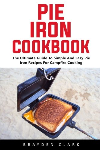 Pie Iron Cookbook: The Ultimate Guide To Simple And Easy Pie Iron Recipes For Campfire Cooking Pie Iron Cookbook: The Ultimate Guide To Simple And Easy Pie Iron Recipes For Campfire Cooking