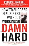 How to Succeed in Business Without Working So Damn Hard: Rethinking the Rules, Reinventing the Game