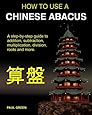 How To Use A Chinese Abacus: A step-by-step guide to addition, subtraction, multiplication, division, roots and more.