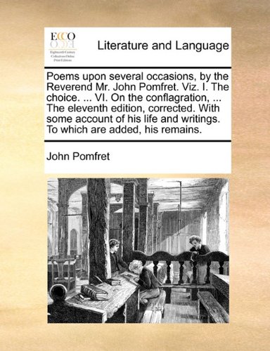 Poems upon several occasions, by the Reverend Mr. John Pomfret. Viz. I. The choice. ... VI. On the conflagration, ... The eleventh edition, corrected. ... writings. To which are added, his remains.