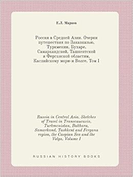 Russia in Central Asia. Sketches of Travel in Transcaucasia, Turkmenistan, Bukhara, Samarkand, Tashkent and Fergana region, the Caspian Sea and the Volga, Volume I (Russian Edition) Russia in Central Asia. Sketches of Travel in Transcaucasia, Turkmenistan, Bukhara, Samarkand, Tashkent and Fergana region, the Caspian Sea and the Volga, Volume I (Russian Edition)