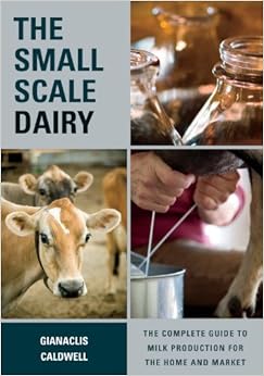 The Small-Scale Dairy: The Complete Guide to Milk Production for the Home and Market, by Gianaclis Caldwell