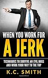 When You Work For A Jerk: Techniques To Survive An Evil Boss And Work Your Way To The Top