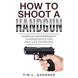 HOW TO SHOOT A HANDGUN: Handgun Marksmanship Fundamentals for Real Life Situations