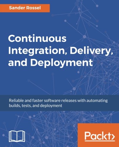 Continuous Integration, Delivery, and Deployment: Reliable and faster software releases with automating builds, tests, and deployment