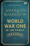 Antiques Roadshow: World War I in 100 Family Treasures by Paul Atterbury