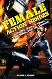 Female Action Heroes: A Guide to Women in Comics, Video Games, Film, and Television by 